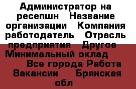 Администратор на ресепшн › Название организации ­ Компания-работодатель › Отрасль предприятия ­ Другое › Минимальный оклад ­ 25 000 - Все города Работа » Вакансии   . Брянская обл.